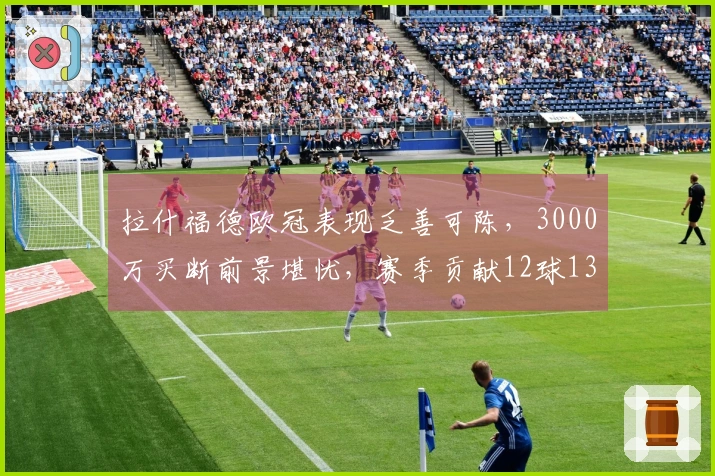 拉什福德欧冠表现乏善可陈，3000万买断前景堪忧，赛季贡献12球13助