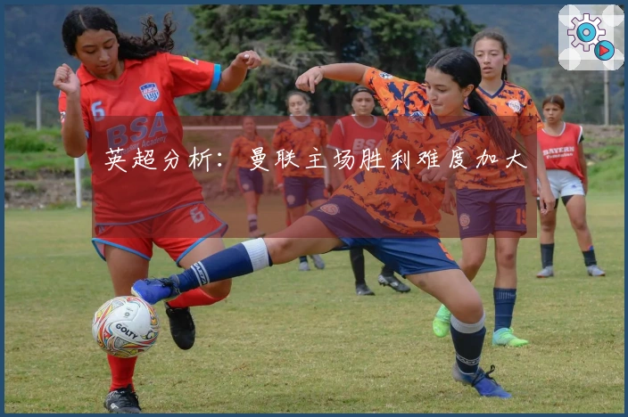 英超分析：曼联主场胜利难度加大