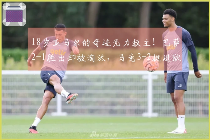 18岁亚马尔的奇迹无力救主！巴萨2-1胜出却被淘汰，马竞3-2挺进欧冠四强