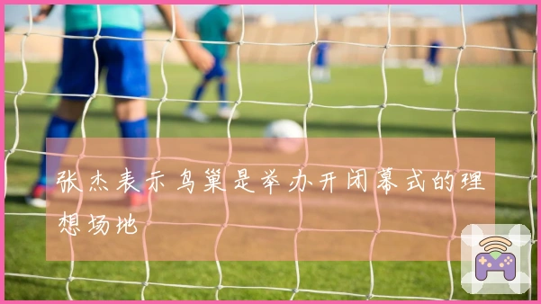 张杰表示鸟巢是举办开闭幕式的理想场地