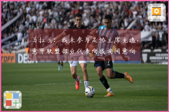 马拉戈：我未参与足协主席竞选，意甲联盟部分代表向我询问意向