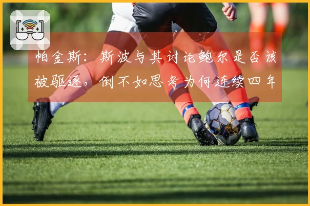 帕金斯：斯波与其讨论鲍尔是否该被驱逐，倒不如思考为何连续四年参与附加赛