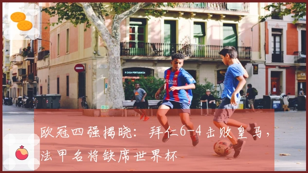 欧冠四强揭晓：拜仁6-4击败皇马，法甲名将缺席世界杯