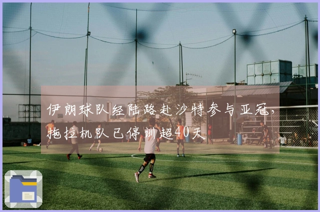 伊朗球队经陆路赴沙特参与亚冠，拖拉机队已停训超40天