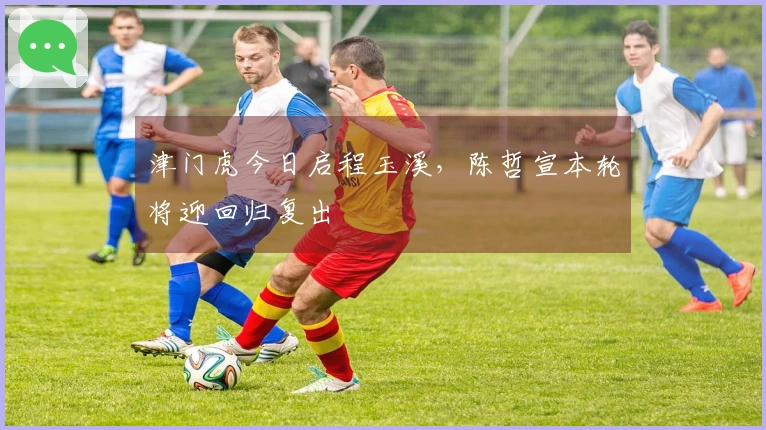 津门虎今日启程玉溪，陈哲宣本轮将迎回归复出