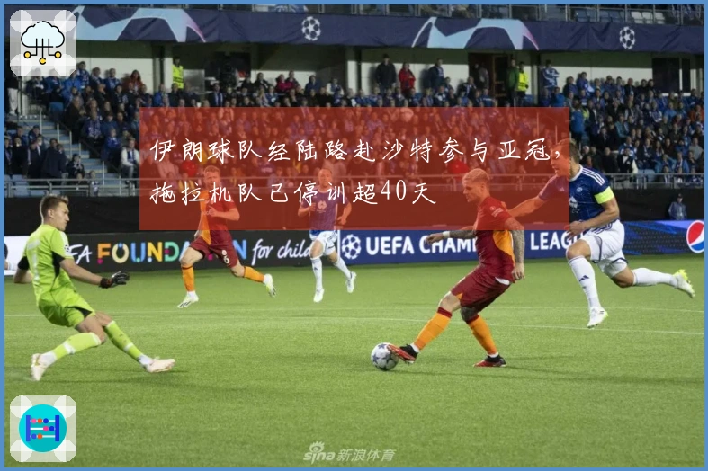 伊朗球队经陆路赴沙特参与亚冠，拖拉机队已停训超40天