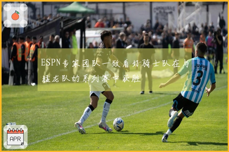 ESPN专家团队一致看好骑士队在与猛龙队的系列赛中获胜