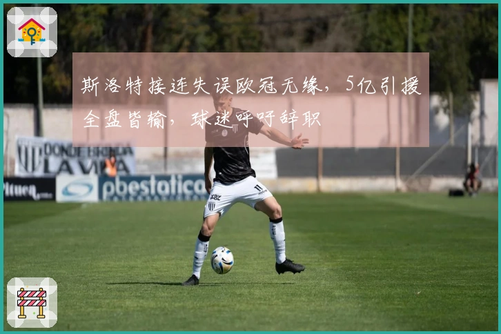 斯洛特接连失误欧冠无缘，5亿引援全盘皆输，球迷呼吁辞职