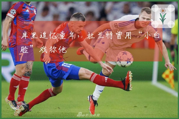 库里追忆童年，杜兰特曾用“小白脸”戏称他