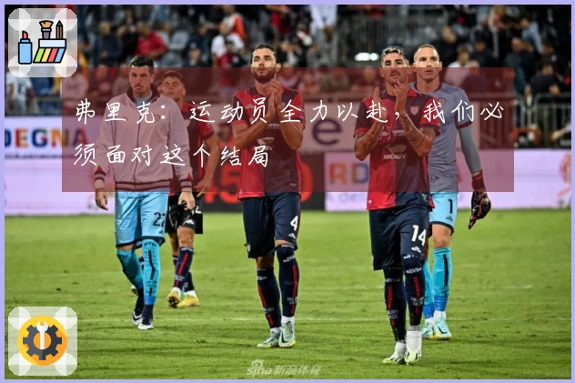 弗里克：运动员全力以赴，我们必须面对这个结局