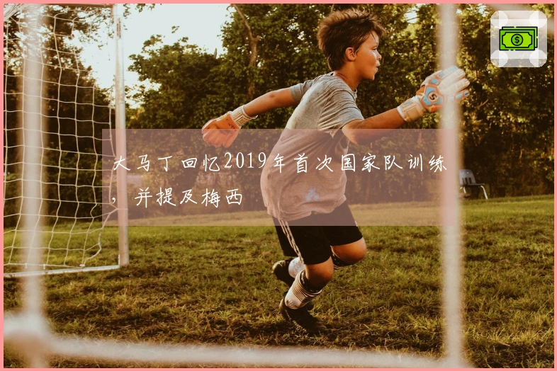 大马丁回忆2019年首次国家队训练，并提及梅西