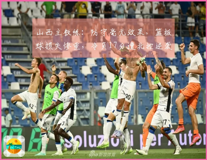 山西主教练：防守毫无效果，篮板球损失惨重，净负17分遭北控逆袭