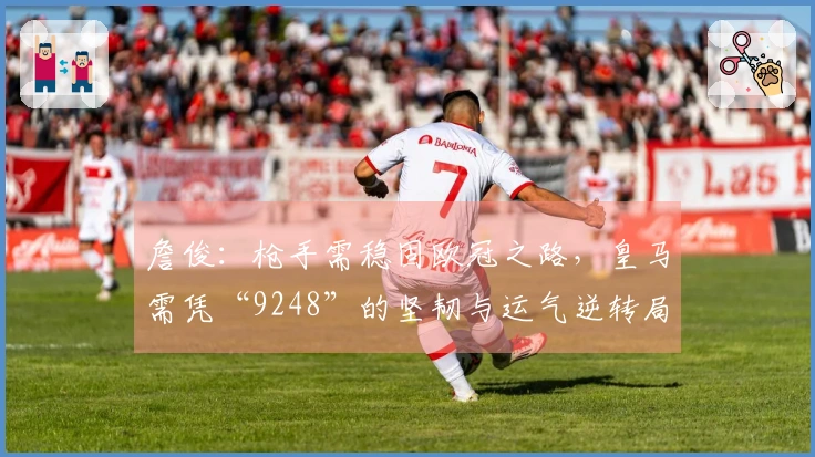 詹俊：枪手需稳固欧冠之路，皇马需凭“9248”的坚韧与运气逆转局面