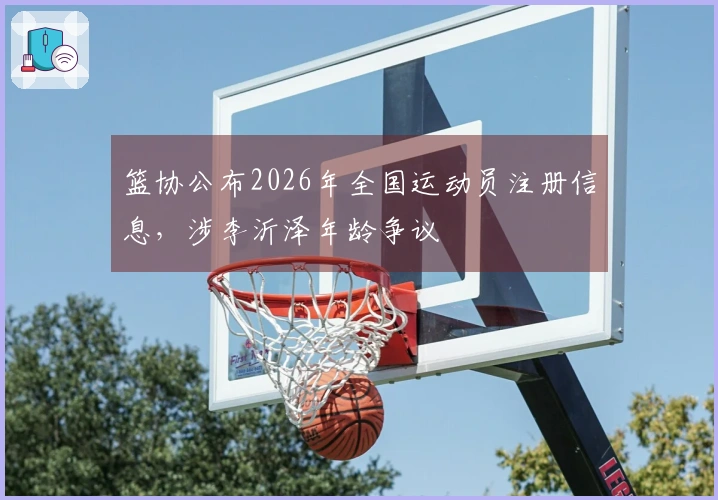 篮协公布2026年全国运动员注册信息，涉李沂泽年龄争议