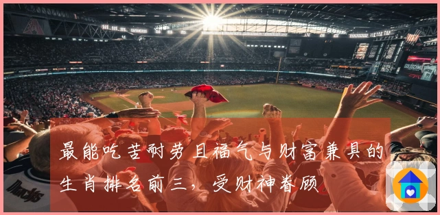 最能吃苦耐劳且福气与财富兼具的生肖排名前三，受财神眷顾