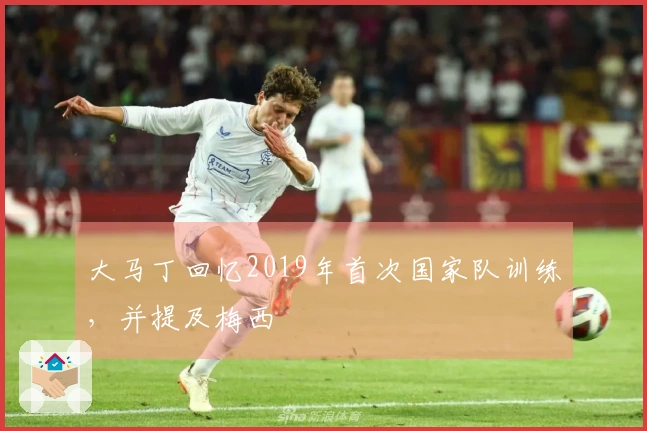 大马丁回忆2019年首次国家队训练，并提及梅西