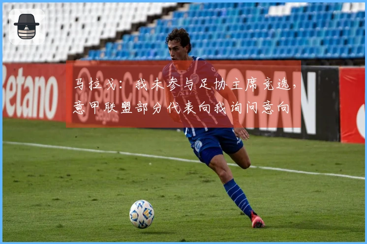 马拉戈：我未参与足协主席竞选，意甲联盟部分代表向我询问意向