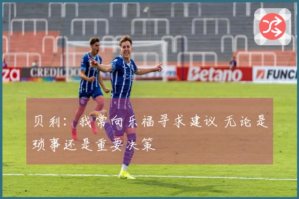 贝利：我常向乐福寻求建议 无论是琐事还是重要决策