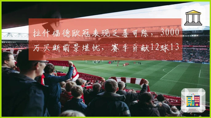 拉什福德欧冠表现乏善可陈，3000万买断前景堪忧，赛季贡献12球13助