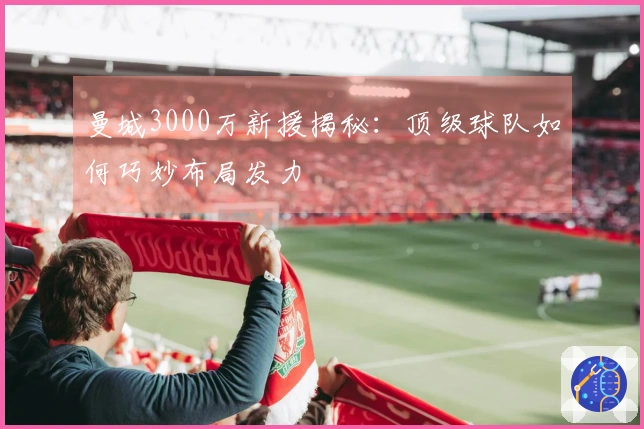 曼城3000万新援揭秘：顶级球队如何巧妙布局发力