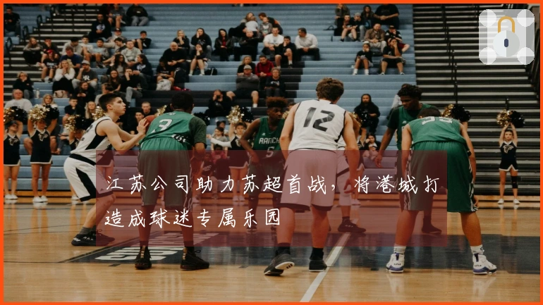 江苏公司助力苏超首战，将港城打造成球迷专属乐园